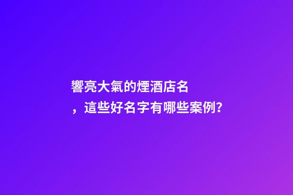 響亮大氣的煙酒店名，這些好名字有哪些案例？